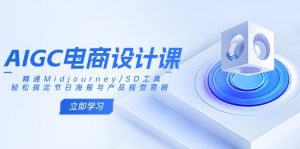 AIGC电商设计课:精通Midjourney/SD工具,轻松搞定节日海报与产品视觉营销-副业网创