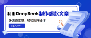 利用DeepSeek制作爆款文章，多渠道变现，轻松矩阵操作，轻松日入1000+-副业网创