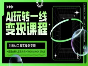 AI玩转一线变现课程,主流AI工具实操到变现,玩转AI自媒体,打爆你的线上流量-副业网创