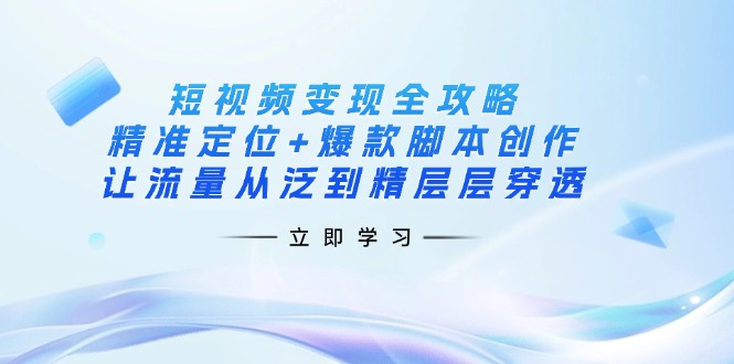 短视频变现全攻略：精准定位+爆款脚本创作，让流量从泛到精层层穿透-副业网创