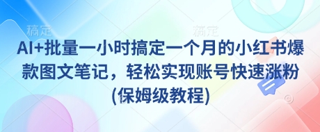 AI+批量一小时搞定一个月的小红书爆款图文笔记，轻松实现账号快速涨粉(保姆级教程)-副业网创