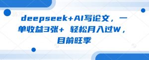 deepseek+AI写论文,一单收益3张+ 轻松月入过W,目前旺季-副业网创