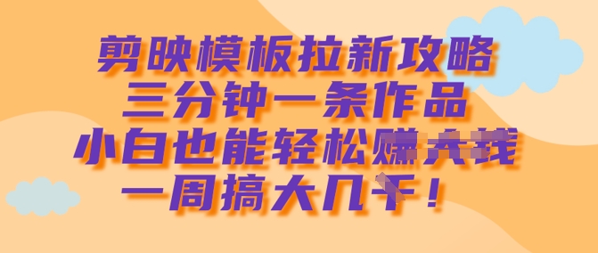 剪映模板拉新攻略，三分钟一条作品，小白也能轻松一周搞大几k-副业网创
