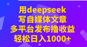 用deepseek写自媒体文章，多平台发布撸收益，轻松日入1000+！-副业网创