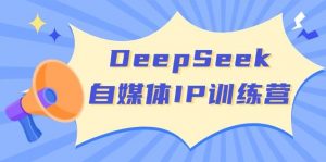 DeepSeek自媒体IP训练营,掌握四位定位法 长板变现模型 开启自媒体新篇章(更新)-副业网创