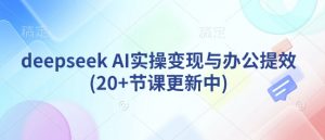 deepseek AI实操变现与办公提效(20+节课更新中)-副业网创