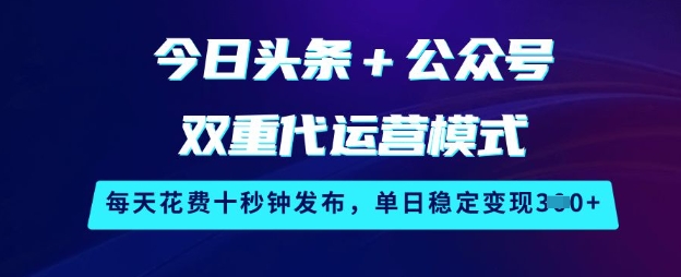 今日头条+公众号双重代运营模式，每天花费十秒钟发布，单日稳定变现3张【揭秘】-副业网创
