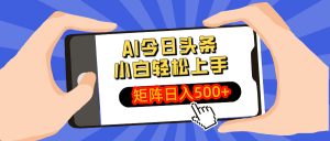 AI今日头条最新玩法，小白轻松矩阵日入500+-副业网创