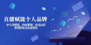 直播赋能个人品牌:IP人设塑造、内容策划、连麦运营、带货转化及复盘优化-副业网创