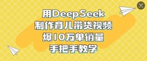用DeepSeek制作育儿带货视频,爆10W单销量,手把手教学-副业网创