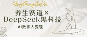 养生赛道×DeepSeek黑科技：AI数字人变现，小白也能月入过万-副业网创