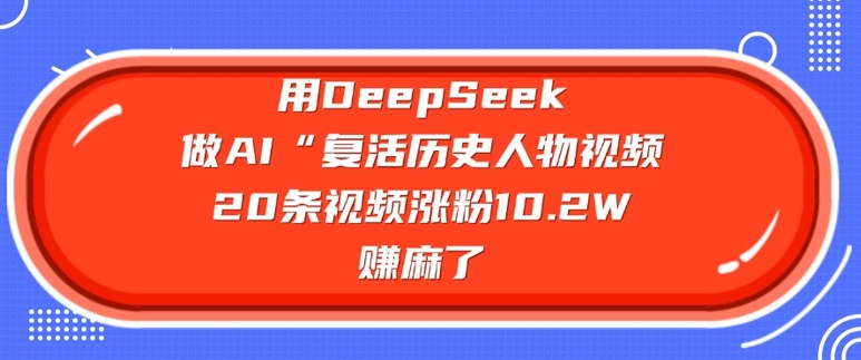 用DeepSeek做AI“复活历史人物”视频，20条视频涨粉10.2W，挣麻了-副业网创
