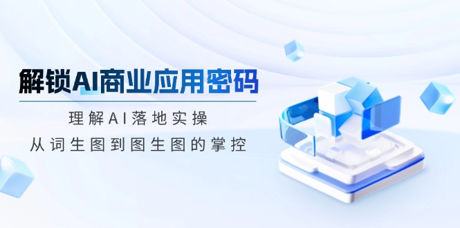 解锁AI商业应用密码：理解AI落地实操，从词生图到图生图的掌控-副业网创