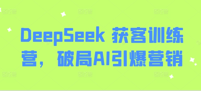 DeepSeek 获客训练营，破局AI引爆营销-副业网创