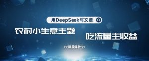 用DeepSeek写农村创业小项目，篇篇爆款，暴力引流，吃流量主收益变现-副业网创