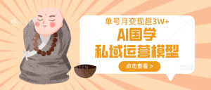 AI国学私域运营模型，无成本、变现快、周期短、持续性强，单号月变现3w+-副业网创