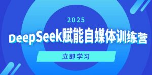 DeepSeek赋能自媒体训练营,定位、变现、爆文全攻略!-副业网创