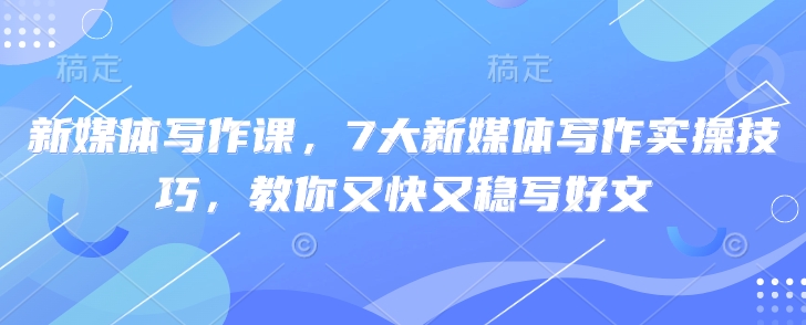 新媒体写作课，7大新媒体写作实操技巧，教你又快又稳写好文-副业网创