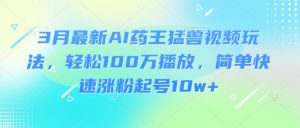 3月最新AI药王猛兽视频玩法，轻松100W播放，简单快速涨粉起号10w+-副业网创