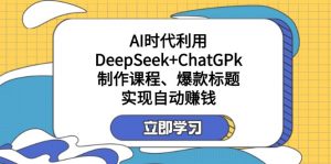 某付费文:AI时代利用DeepSeek+ChatGPk制作课程、爆款标题,实现自动赚钱-副业网创