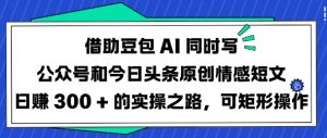 借助豆包AI同时写公众号和今日头条原创情感短文日入3张的实操之路，可矩形操作-副业网创