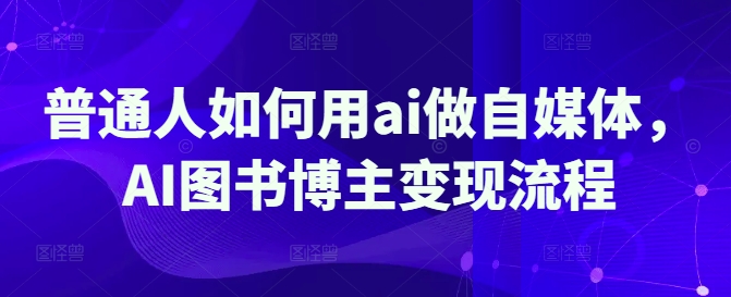 普通人如何用ai做自媒体，AI图书博主变现流程-副业网创