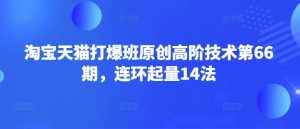 淘宝天猫打爆班原创高阶技术第66期,连环起量14法-副业网创