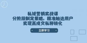 私域营销实战课，分阶段制定策略，精准触达用户，实现高成交私聊转化-副业网创