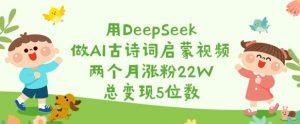 用DeepSeek做AI古诗词启蒙视频，两个月涨粉22W，总变现5位数-副业网创