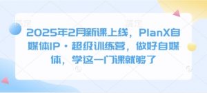 2025年2月新课上线，PlanX自媒体IP·超级训练营，做好自媒体，学这一门课就够了-副业网创