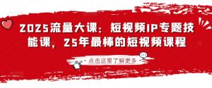 2025流量大课:短视频IP专题技能课,25年最棒的短视频课程-副业网创