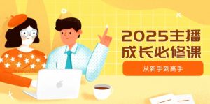 2025主播成长必修课，主播从新手到高手，涵盖趋势、定位、能力构建等-副业网创