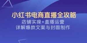 小红书电商直播全攻略，店铺实操+直播运营，详解爆款文案与封面制作-副业网创