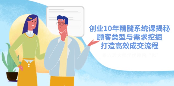 创业10年精髓系统课揭秘，顾客类型与需求挖掘，打造高效成交流程-副业网创
