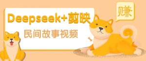 利用Deepseek+剪映做民间故事原创视频，零门槛、起号快、涨粉猛、收益高！-副业网创