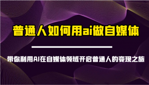 普通人如何用ai做自媒体-带你利用AI在自媒体领域开启普通人的变现之旅-副业网创