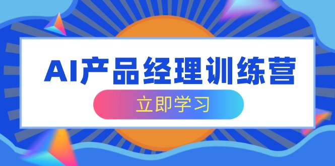 AI产品经理训练营，全面掌握核心知识体系，轻松应对求职转行挑战-副业网创