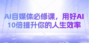 AI自媒体必修课，用好AI 10倍提升你的人生效率-副业网创