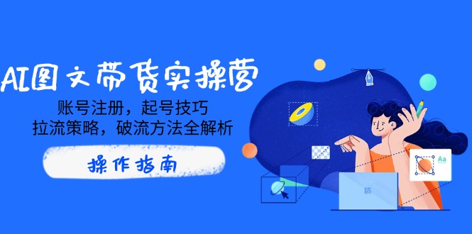 AI图文带货实操营，账号注册，起号技巧，拉流策略，破流方法全解析-副业网创