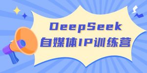 DeepSeek自媒体IP训练营，掌握四位定位法 长板变现模型 开启自媒体新篇章-副业网创