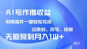 AI写作撸收益,利用插件改写排版100%过原创,小白无脑复制粘贴月入10000+-副业网创