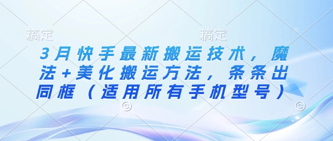 3月快手最新搬运技术，魔法+美化搬运方法，条条出同框(适用所有手机型号)-副业网创