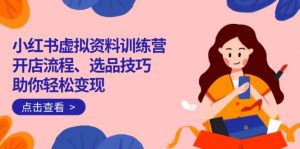 小红书虚拟资料训练营:开店流程、选品技巧一网打尽,助你轻松变现-副业网创