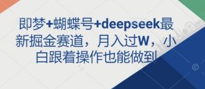 即梦+蝴蝶号+deepseek最新掘金赛道，月入过W，小白跟着操作也能做到-副业网创
