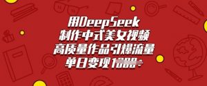 用DeepSeek制作中式美女视频，高质量作品引爆流量，单日变现多张-副业网创