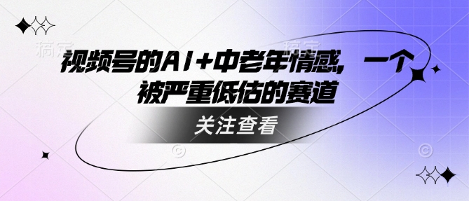 视频号的AI+中老年情感，一个被严重低估的赛道-副业网创