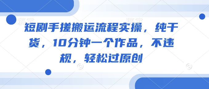 短剧手搓搬运流程实操，纯干货，10分钟一个作品，不违规，轻松过原创-副业网创