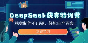 DeepSeek获客特训营，视频制作不出镜，轻松日产百条！-副业网创