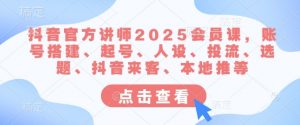 抖音官方讲师2025会员课，账号搭建、起号、人设、投流、选题、抖音来客、本地推等-副业网创