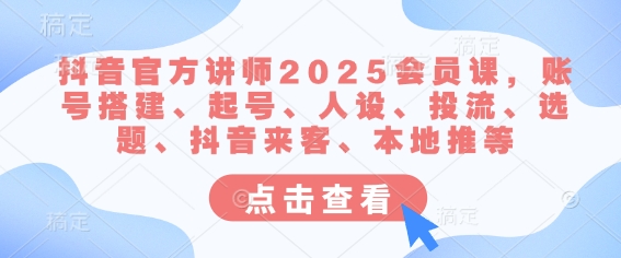 抖音官方讲师2025会员课，账号搭建、起号、人设、投流、选题、抖音来客、本地推等-副业网创
